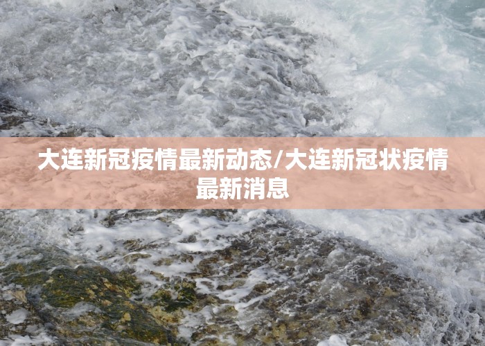 大连新冠疫情最新动态/大连新冠状疫情最新消息
