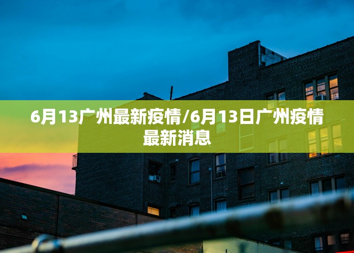 6月13广州最新疫情/6月13日广州疫情最新消息