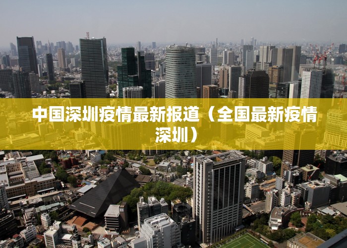 中国深圳疫情最新报道（全国最新疫情 深圳）